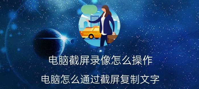 电脑截屏录像怎么操作 电脑怎么通过截屏复制文字？